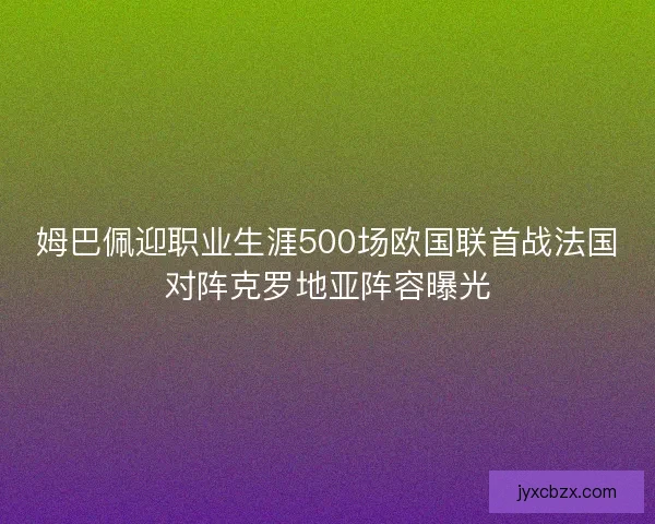 姆巴佩迎职业生涯500场欧国联首战法国对阵克罗地亚阵容曝光 姆巴佩迎职业生涯500场欧国联首战法国对阵克罗地亚阵容曝光