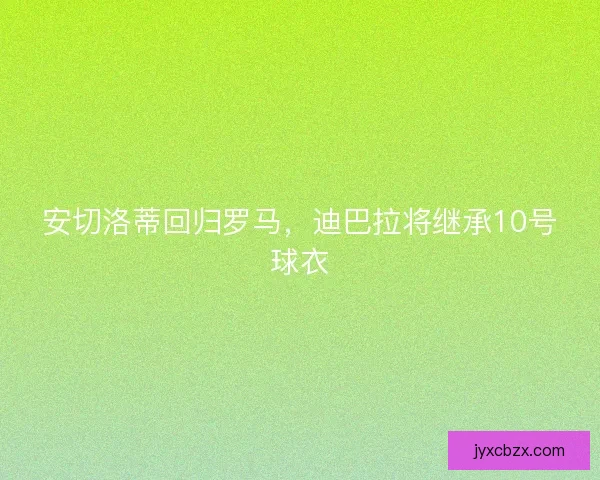 安切洛蒂回归罗马,迪巴拉将继承10号球衣 安切洛蒂回归罗马,迪巴拉将继承10号球衣