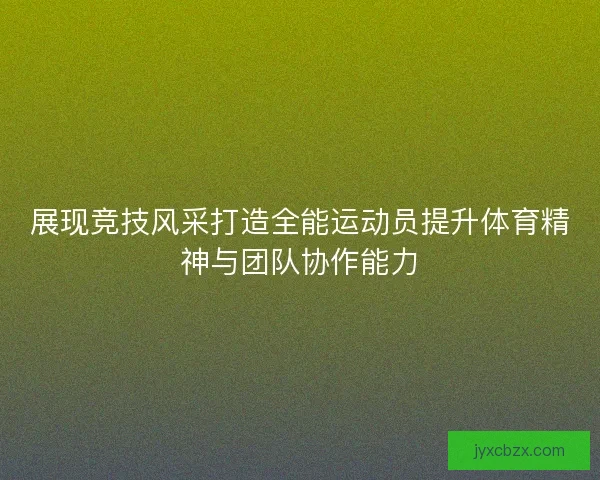 展现竞技风采打造全能运动员提升体育精神与团队协作能力 展现竞技风采打造全能运动员提升体育精神与团队协作能力
