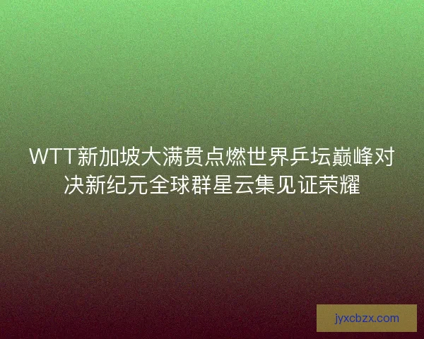 WTT新加坡大满贯点燃世界乒坛巅峰对决新纪元全球群星云集见证荣耀