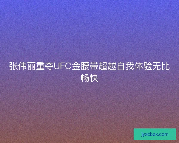 张伟丽重夺UFC金腰带超越自我体验无比畅快