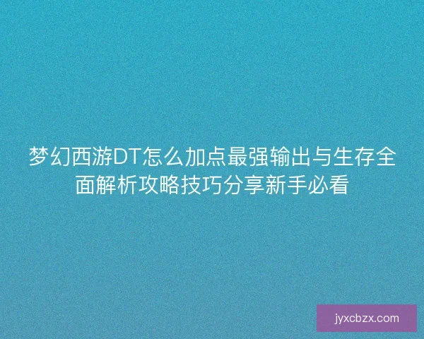梦幻西游DT怎么加点最强输出与生存全面解析攻略技巧分享新手必看