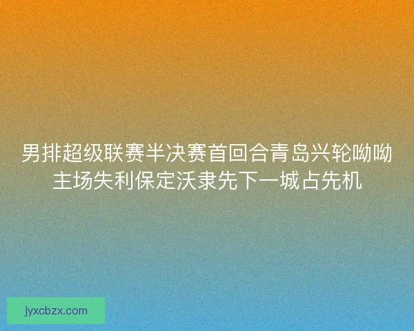 男排超级联赛半决赛首回合青岛兴轮呦呦主场失利保定沃隶先下一城占先机