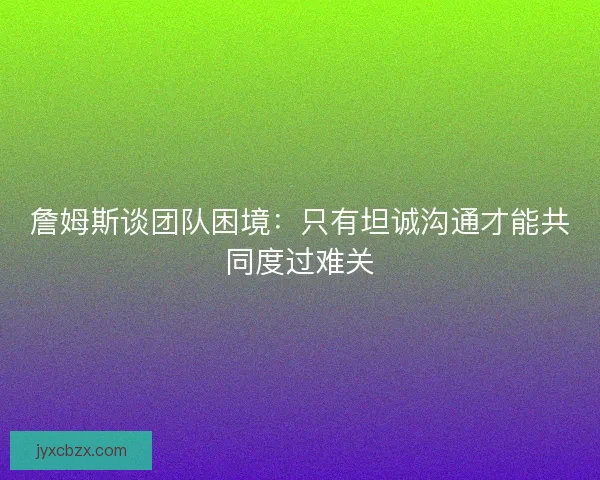 詹姆斯谈团队困境：只有坦诚沟通才能共同度过难关