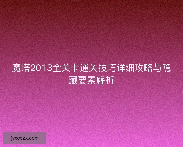 魔塔2013全关卡通关技巧详细攻略与隐藏要素解析